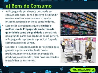 a) Bens de Consumo
• A Propaganda geralmente destinada ao
consumidor final, com o objetivo de difundir
marcas, motivar seu...