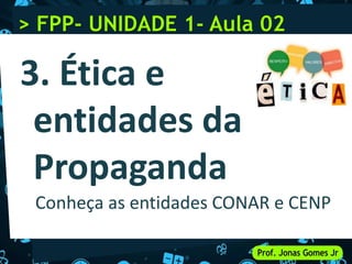 Conheça as entidades CONAR e CENP
3. Ética e
entidades da
Propaganda
> FPP- UNIDADE 1- Aula 02
 