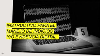 INSTRUCTIVO PARA EL
MANEJO DE INDICIOS
Y/O EVIDENCIA DIGITAL
 