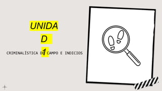 UNIDA
D
1
CRIMINALÍSTICA DE CAMPO E INDICIOS
 