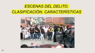 ESCENAS DEL DELITO,
CLASIFICACIÓN, CARACTERÍSTICAS
 