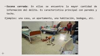 • Escena cerrada: En ellas se encuentra la mayor cantidad de
información del delito. Es característica principal con paredes y
techo.
Ejemplos: una casa, un apartamento, una habitación, bodegas, etc.
 