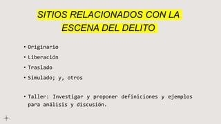 SITIOS RELACIONADOS CON LA
ESCENA DEL DELITO
• Originario
• Liberación
• Traslado
• Simulado; y, otros
• Taller: Investigar y proponer definiciones y ejemplos
para análisis y discusión.
 