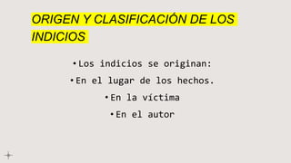 ORIGEN Y CLASIFICACIÓN DE LOS
INDICIOS
• Los indicios se originan:
• En el lugar de los hechos.
• En la víctima
• En el autor
 