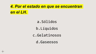 4. Por el estado en que se encuentran
en el LH.
a.Sólidos
b.Líquidos
c.Gelatinosos
d.Gaseosos
 