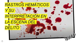 RASTROS HEMÁTICOS
Y SU
INTERPRETACIÓN EN
LA ESCENA DEL
DELITO
 