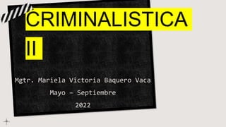 CRIMINALISTICA
II
Mgtr. Mariela Victoria Baquero Vaca
Mayo – Septiembre
2022
 
