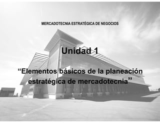 Unidad 1
“Elementos básicos de la planeación
estratégica de mercadotecnia”
MERCADOTECNIA ESTRATÉGICA DE NEGOCIOS
 