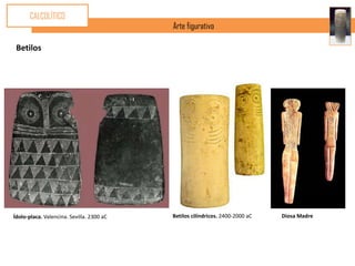 CALCOLÍTICO
                                           Arte figurativo

 Betilos




Ídolo-placa. Valencina. Sevilla. 2300 aC   Betilos cilíndricos. 2400-2000 aC   Diosa Madre
 