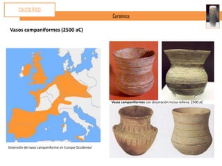 CALCOLÍTICO
                                                       Cerámica

 Vasos campaniformes (2500 aC)




                                                       Vasos campaniformes con decoración incisa rellena. 2500 aC




Extensión del vaso campaniforme en Europa Occidental
 