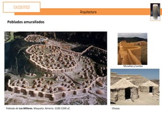 CALCOLÍTICO
                                                          Arquitectura

 Poblados amurallados




                                                                                  Murallas y tumba




Poblado de Los Millares. Maqueta. Almería. 3100-2200 aC                  Chozas
 