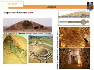 CALCOLÍTICO
                                                                 Arquitectura

 Arquitectura funeraria: Tholoi




                                                                                Dolmen de El Romeral. Almería. Antequera. Málaga. 3800 aC
Tholoi del poblado de Los Millares. Sección y aspecto externo. 3100-2200aC
 
