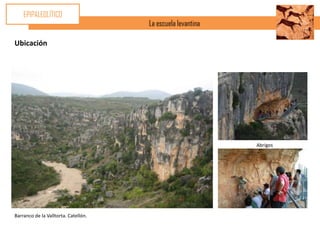 EPIPALEOLÍTICO
                                      La escuela levantina

Ubicación




                                                             Abrigos




Barranco de la Valltorta. Catellón.
 