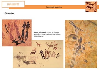 EPIPALEOLÍTICO
                                    La escuela levantina

Ejemplos




                   Cueva del Cogull. Escena de danza y
                   animales y mujer cogiendo miel. Lérida.
                   6500-6000 aC
 