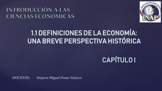 DOCENTE: Dayven Miguel Poma Velasco
CAPÍTULO I
1.1 DEFINICIONES DE LA ECONOMÍA:
UNA BREVE PERSPECTIVA HISTÓRICA
 