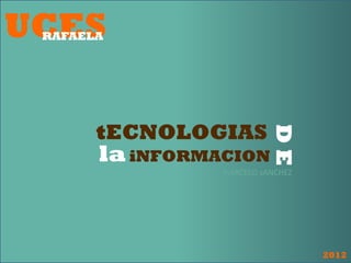 UCES
 RAFAELA




       tECNOLOGIAS




                           DE
       la iNFORMACION
                 mARCELO sANCHEZ




                                   2012
 