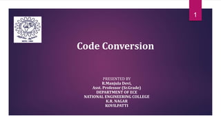 Code Conversion
1
PRESENTED BY
R.Manjula Devi,
Asst. Professor (Sr.Grade)
DEPARTMENT OF ECE
NATIONAL ENGINEERING COLLEGE
K.R. NAGAR
KOVILPATTI
 