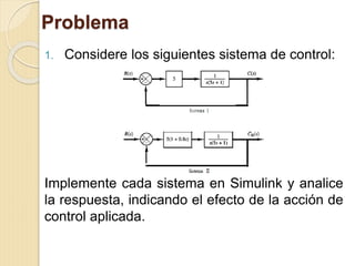 Problema
1. Considere los siguientes sistema de control:
Implemente cada sistema en Simulink y analice
la respuesta, indicando el efecto de la acción de
control aplicada.
 