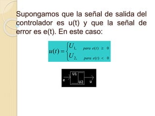 Supongamos que la señal de salida del
controlador es u(t) y que la señal de
error es e(t). En este caso:






0)(,2
0)(,1
)(
tepara
tepara
U
U
tu
 