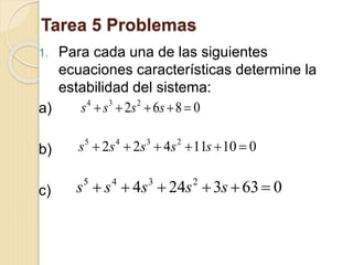 Tarea 5 Problemas
1. Para cada una de las siguientes
ecuaciones características determine la
estabilidad del sistema:
a)
b)
c)
0862 234
 ssss
01011422 2345
 sssss
0633244 2345
 sssss
 