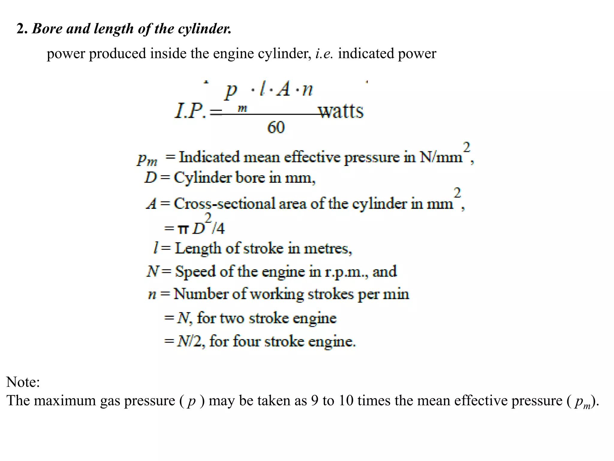 2. Bore and length of the cylinder.
power produced inside the engine cylinder, i.e. indicated power
Note:
The maximum gas pressure ( p ) may be taken as 9 to 10 times the mean effective pressure ( pm).
 