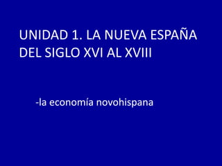 UNIDAD 1. LA NUEVA ESPAÑA
DEL SIGLO XVI AL XVIII


  -la economía novohispana
 