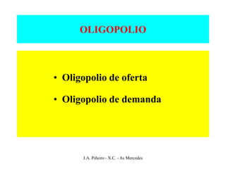 OLIGOPOLIO



• Oligopolio de oferta

• Oligopolio de demanda




      J.A. Piñeiro - X.C. - As Mercedes
 