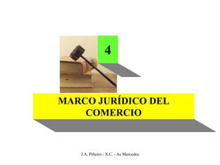 4


MARCO JURÍDICO DEL
    COMERCIO



   J.A. Piñeiro - X.C. - As Mercedes
 