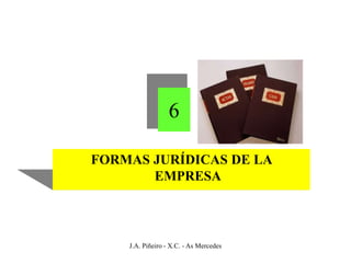 6

FORMAS JURÍDICAS DE LA
       EMPRESA



    J.A. Piñeiro - X.C. - As Mercedes
 