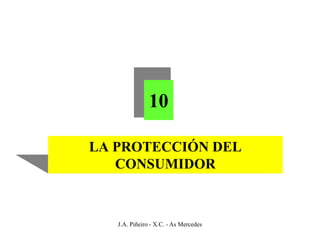 10

LA PROTECCIÓN DEL
   CONSUMIDOR



   J.A. Piñeiro - X.C. - As Mercedes
 