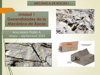 Unidad 1
Generalidades de la
Mecánica de Rocas
Ana María Olalla A.
Mayo – septiembre 2023
MECÁNICA DE ROCAS I
 