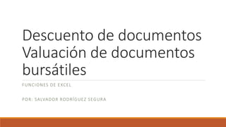 Descuento de documentos
Valuación de documentos
bursátiles
FUNCIONES DE EXCEL
POR: SALVADOR RODRÍGUEZ SEGURA
 
