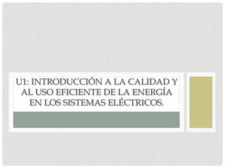 U1: INTRODUCCIÓN A LA CALIDAD Y
AL USO EFICIENTE DE LA ENERGÍA
EN LOS SISTEMAS ELÉCTRICOS.
 