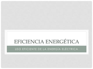 EFICIENCIA ENERGÉTICA
USO EFICIENTE DE LA ENERGÍA ELÉCTRICA
 