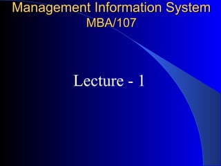 Management Information SystemManagement Information System
MBA/107MBA/107
Lecture - 1
 