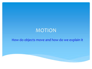 MOTION
How do objects move and how do we explain it
 
