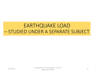 EARTHQUAKE LOAD
– STUDIED UNDER A SEPARATE SUBJECT
12-08-2022
Compiled by Dr Y.K.Sabapathy, Prof.,Civil
Engg. Dept., SSNCE
51
 