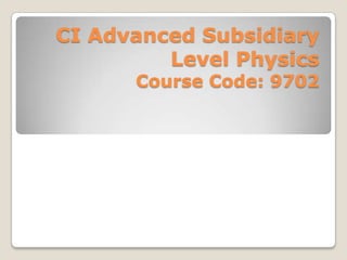 CI Advanced Subsidiary Level PhysicsCourse Code: 9702 