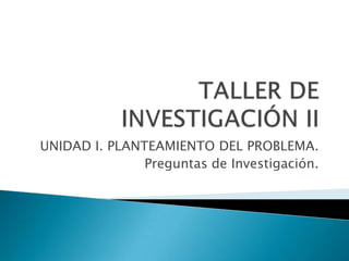 TALLER DE INVESTIGACIÓN II UNIDAD I. PLANTEAMIENTO DEL PROBLEMA. Preguntas de Investigación. 