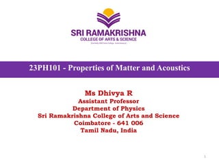 23PH101 - Properties of Matter and Acoustics
Ms Dhivya R
Assistant Professor
Department of Physics
Sri Ramakrishna College of Arts and Science
Coimbatore - 641 006
Tamil Nadu, India
1
 