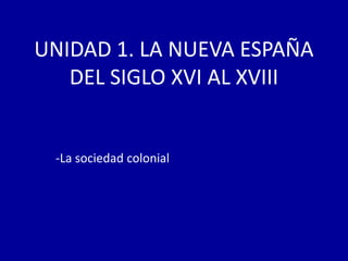 UNIDAD 1. LA NUEVA ESPAÑA
   DEL SIGLO XVI AL XVIII


 -La sociedad colonial
 