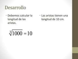 Desarrollo
• Debemos calcular la
longitud de las
aristas.
• Las aristas tienen una
longitud de 10 cm.
10003
=10