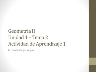 Geometría II
Unidad 1 – Tema 2
Actividad de Aprendizaje 1
Fernando Vargas Vargas
 