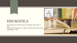 EDUMÁTICA
Sociedad de la información: sociedad, educación y
red
Educación, formación y cultura: políticas de educación
apoyadas en TIC
 