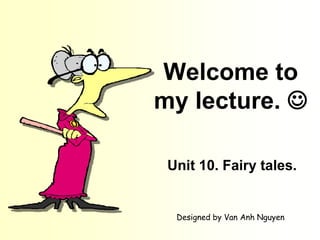 Welcome to
my lecture. 
Unit 10. Fairy tales.
Designed by Van Anh Nguyen
 