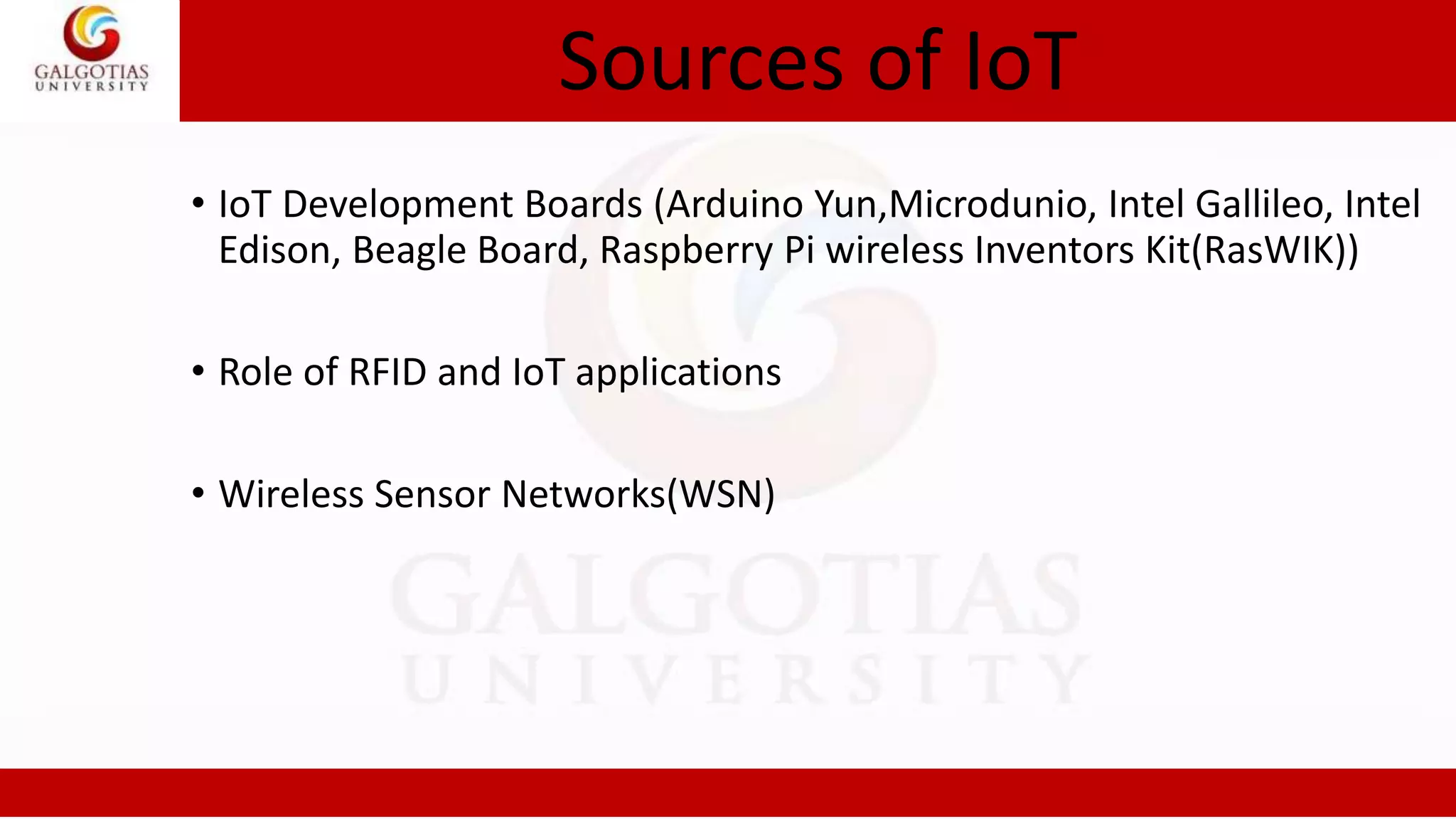 Sources of IoT
• IoT Development Boards (Arduino Yun,Microdunio, Intel Gallileo, Intel
Edison, Beagle Board, Raspberry Pi wireless Inventors Kit(RasWIK))
• Role of RFID and IoT applications
• Wireless Sensor Networks(WSN)
 