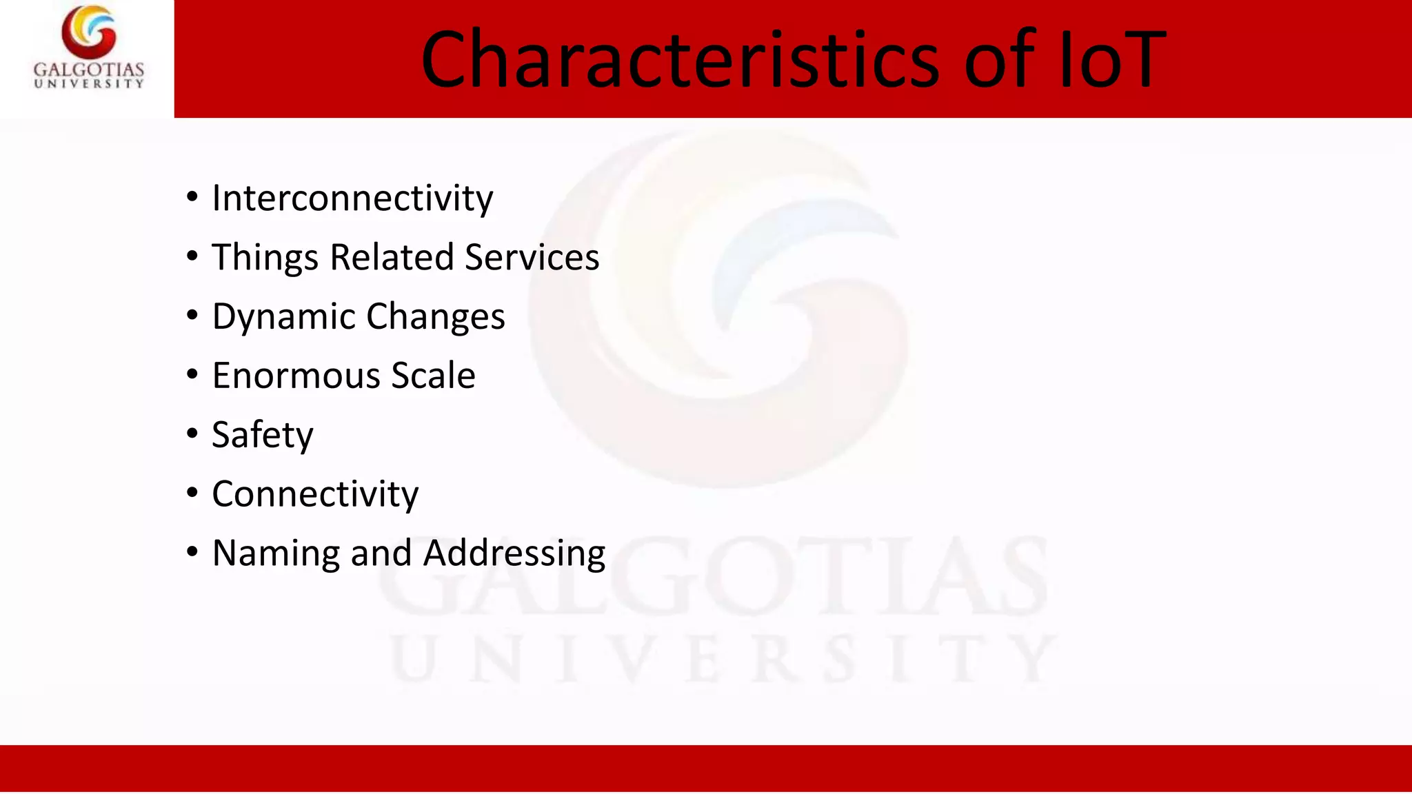Characteristics of IoT
• Interconnectivity
• Things Related Services
• Dynamic Changes
• Enormous Scale
• Safety
• Connectivity
• Naming and Addressing
 