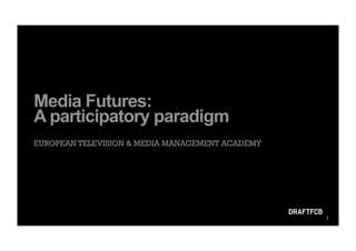 Media Futures:
A participatory paradigm
EUROPEAN TELEVISION & MEDIA MANAGEMENT ACADEMY




                                                 1
 