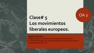 Clase# 5
Los movimientos
liberales europeos.
Objetivo de la clase:
Indagar y aproximarse hacia los fenómenos que facilitaron los
movimientos liberales y los ciclos revolucionarios que sufrió Europa en
la primera mitad del s. XIX
OA 2
 