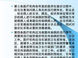 第三条医疗机构各科室的医师在接诊过程中，应当注意询问病人有关的流行病学史、职业史，结合病人的主诉、病史、症状和体征等对来诊的病人进行传染病的预检。　　经预检为传染病病人或者疑似传染病病人的，应当将病人分诊至感染性疾病科或者分诊点就诊，同时对接诊处采取必要的消毒措施。 第四条医疗机构应当根据传染病的流行季节、周期和流行趋势做好特定传染病的预检、分诊工作。医疗机构应当在接到卫生部和省、自治区、直辖市人民政府发布特定传染病预警信息后，或者按照当地卫生行政部门的要求，加强特定传染病的预检、分诊工作。必要时，设立相对独立的针对特定传染病的预检处，引导就诊病人首先到预检处检诊，初步排除特定传染病后，再到相应的普通科室就诊。 